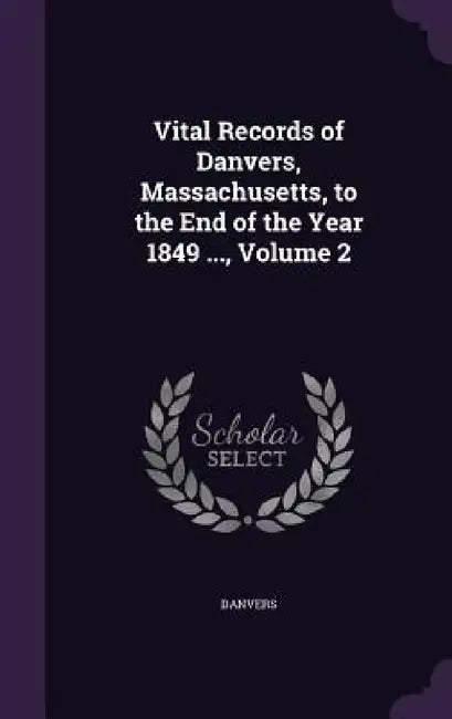 Vital Records of Danvers, Massachusetts, to the End of the Year 1849 ..., Volume 2 by Danvers