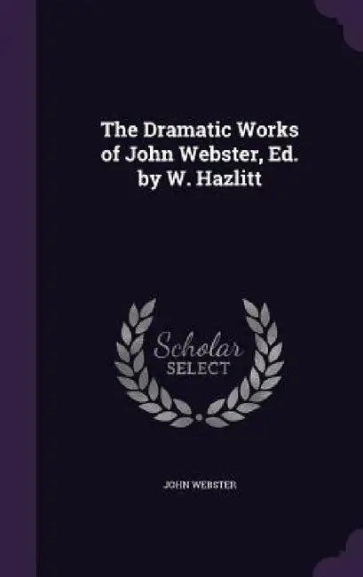 The Dramatic Works of John Webster, Ed. by W. Hazlitt by John Webster