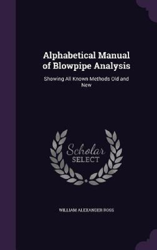 Alphabetical Manual of Blowpipe Analysis: Showing All Known Methods Old and New by William Alexander Ross