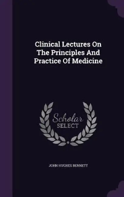 Clinical Lectures On The Principles And Practice Of Medicine by John Hughes Bennett