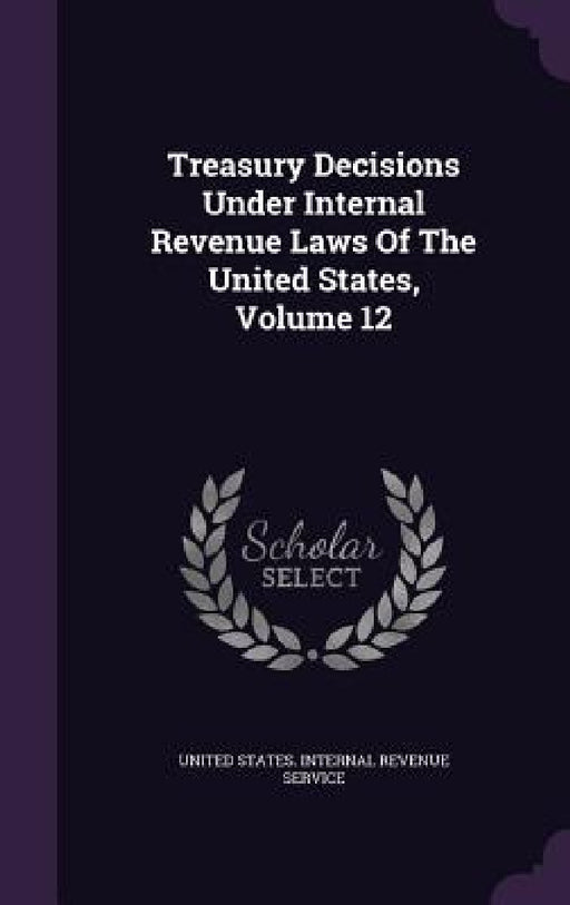 Treasury Decisions Under Internal Revenue Laws Of The United States, Volume 12 by United States Internal Revenue Service