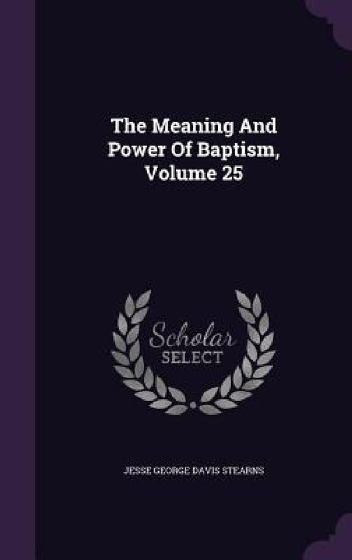 The Meaning And Power Of Baptism, Volume 25 by Jesse George Davis Stearns