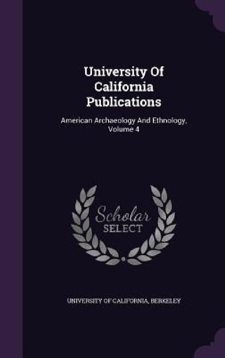 University Of California Publications: American Archaeology And Ethnology, Volume 4 by Berkeley University Of California