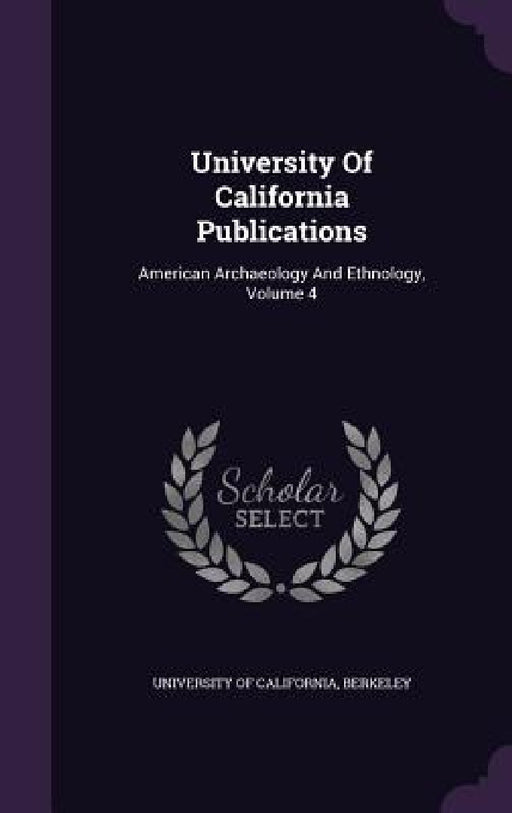 University Of California Publications: American Archaeology And Ethnology, Volume 4 by Berkeley University Of California