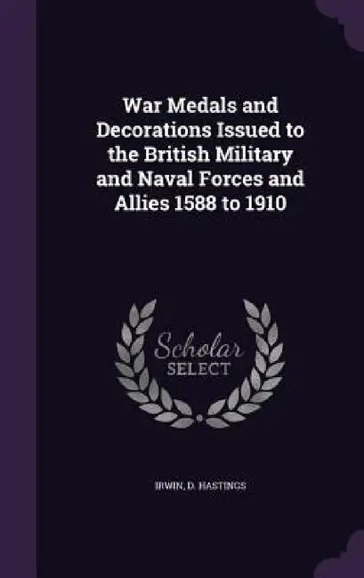 War Medals and Decorations Issued to the British Military and Naval Forces and Allies 1588 to 1910 by D. Hastings Irwin