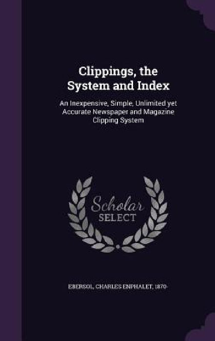 Clippings, the System and Index: An Inexpensive, Simple, Unlimited yet Accurate Newspaper and Magazine Clipping System by Charles Enphalet Ebersol