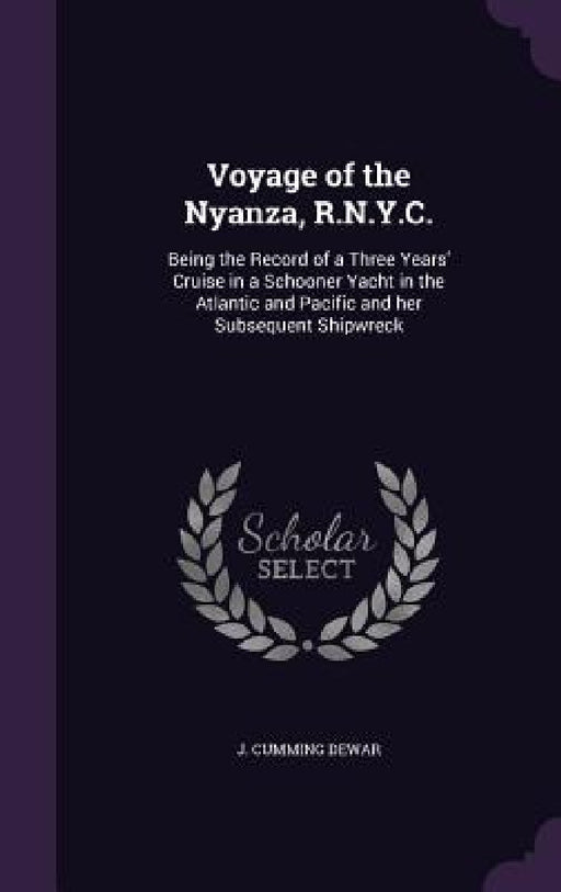 Voyage of the Nyanza, R.N.Y.C.: Being the Record of a Three Years' Cruise in a Schooner Yacht in the Atlantic and Pacific and her Subsequent Shipwreck by J. Cumming Dewar