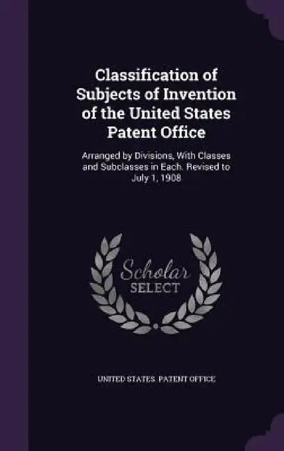 Classification of Subjects of Invention of the United States Patent Office: Arranged by Divisions, With Classes and Subclasses in Each. Revised to Jul by United States Patent Office