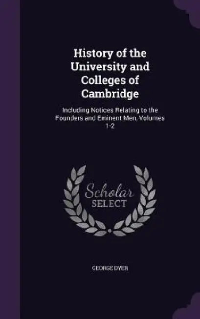 History of the University and Colleges of Cambridge: Including Notices Relating to the Founders and Eminent Men, Volumes 1-2 by George Dyer