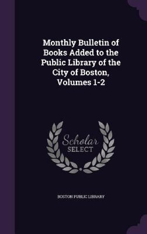 Monthly Bulletin of Books Added to the Public Library of the City of Boston, Volumes 1-2 by Boston Public Library
