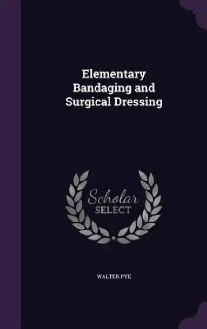 Elementary Bandaging and Surgical Dressing by Walter Pye