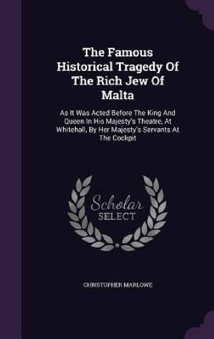 The Famous Historical Tragedy Of The Rich Jew Of Malta: As It Was Acted Before The King And Queen In His Majesty's Theatre, At Whitehall, By Her Majes by Christopher Marlowe