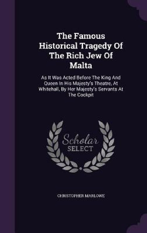 The Famous Historical Tragedy Of The Rich Jew Of Malta: As It Was Acted Before The King And Queen In His Majesty's Theatre, At Whitehall, By Her Majes by Christopher Marlowe