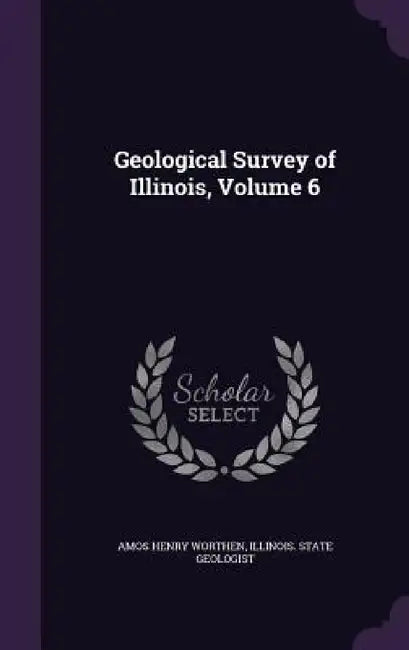 Geological Survey of Illinois, Volume 6 by Amos Henry Worthen, Illinois State Geologist