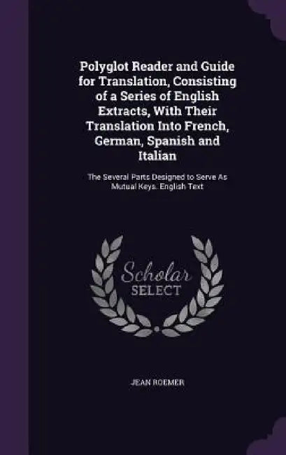 Polyglot Reader and Guide for Translation, Consisting of a Series of English Extracts, With Their Translation Into French, German, Spanish and Italian by Jean Roemer