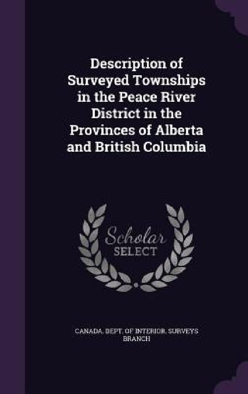 Description of Surveyed Townships in the Peace River District in the Provinces of Alberta and British Columbia by Canada Dept of Interior Surveys Branc