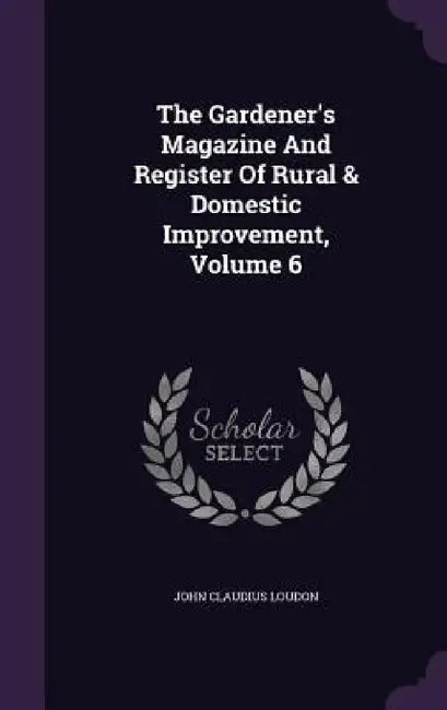 The Gardener's Magazine And Register Of Rural & Domestic Improvement, Volume 6 by John Claudius Loudon