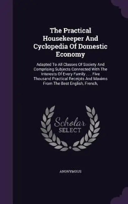 The Practical Housekeeper And Cyclopedia Of Domestic Economy: Adapted To All Classes Of Society And Comprising Subjects Connected With The Interests O by Anonymous