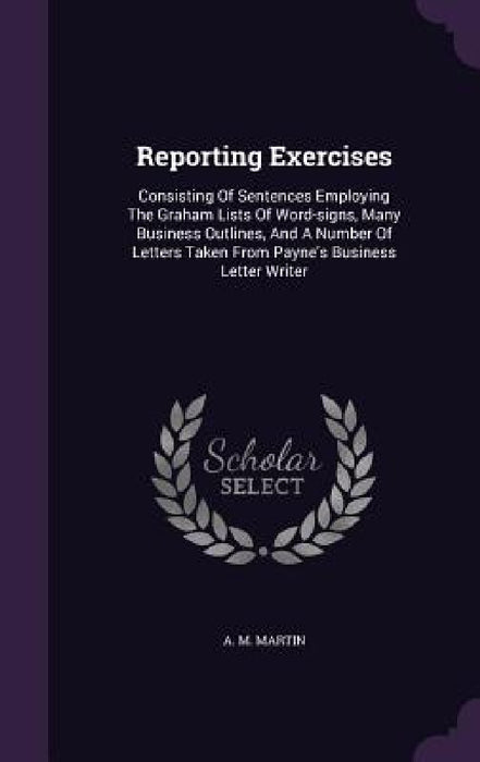 Reporting Exercises: Consisting Of Sentences Employing The Graham Lists Of Word-signs, Many Business Outlines, And A Number Of Letters Take by A. M. Martin