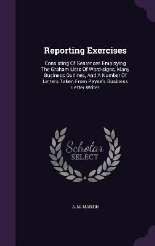 Reporting Exercises: Consisting Of Sentences Employing The Graham Lists Of Word-signs, Many Business Outlines, And A Number Of Letters Take by A. M. Martin