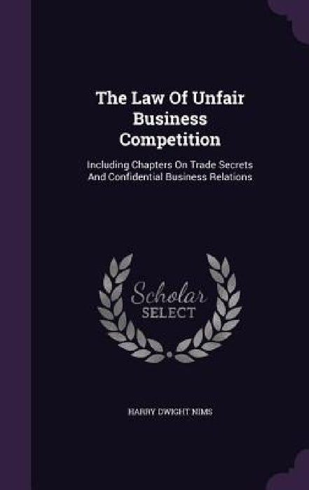 The Law Of Unfair Business Competition: Including Chapters On Trade Secrets And Confidential Business Relations by Harry Dwight Nims