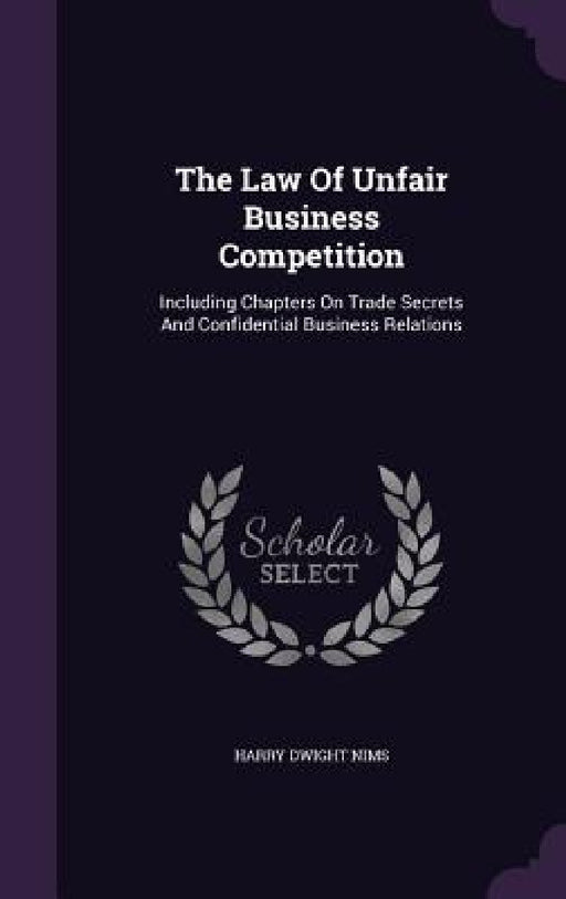 The Law Of Unfair Business Competition: Including Chapters On Trade Secrets And Confidential Business Relations by Harry Dwight Nims