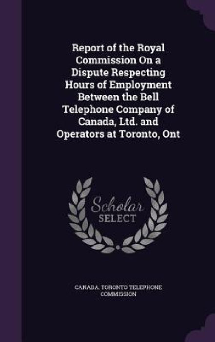 Report of the Royal Commission On a Dispute Respecting Hours of Employment Between the Bell Telephone Company of Canada, Ltd. and Operators at Toronto by Canada Toronto Telephone Commission