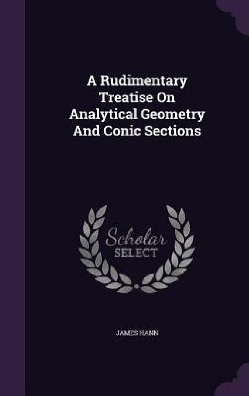 A Rudimentary Treatise On Analytical Geometry And Conic Sections by James Hann