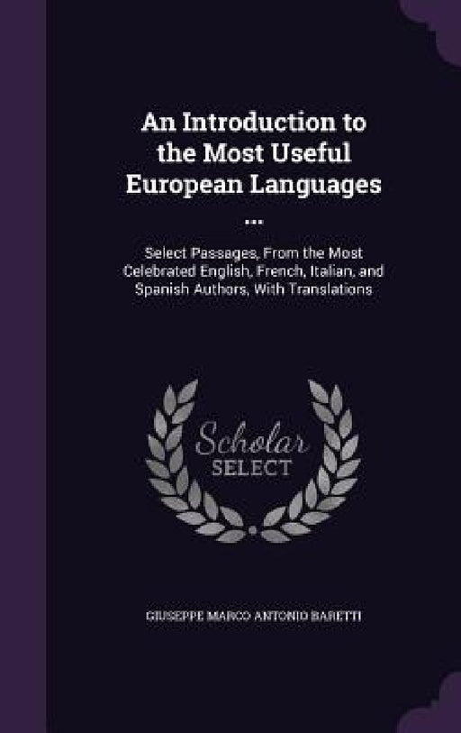 An Introduction to the Most Useful European Languages ...: Select Passages, From the Most Celebrated English, French, Italian, and Spanish Authors, Wi by Giuseppe Marco Antonio Baretti