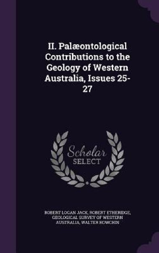 II. Palæontological Contributions to the Geology of Western Australia, Issues 25-27 by Robert Logan Jack, Robert Etheridge, Geological Survey of Western Australia