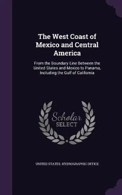 The West Coast of Mexico and Central America: From the Boundary Line Between the United States and Mexico to Panama, Including the Gulf of California by United States Hydrographic Office