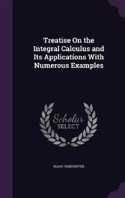 Treatise On the Integral Calculus and Its Applications With Numerous Examples by Isaac Todhunter