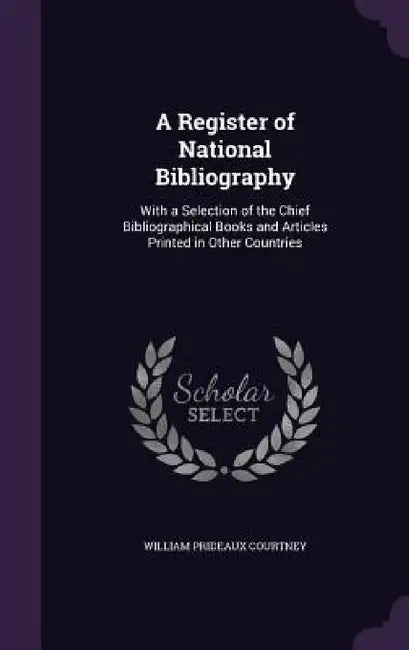 A Register of National Bibliography: With a Selection of the Chief Bibliographical Books and Articles Printed in Other Countries by William Prideaux Courtney
