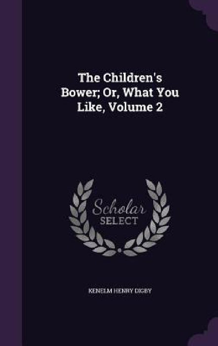 The Children's Bower; Or, What You Like, Volume 2 by Kenelm Henry Digby