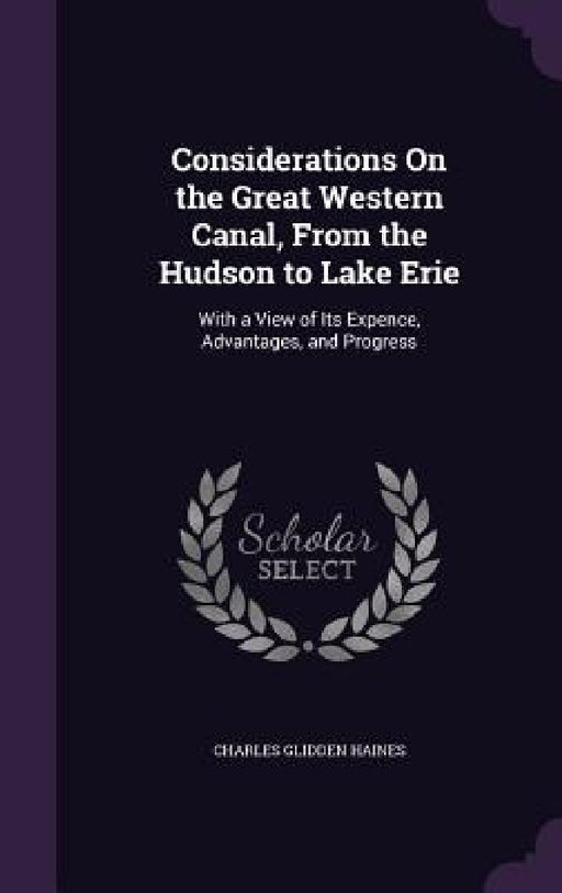 Considerations On the Great Western Canal, From the Hudson to Lake Erie: With a View of Its Expence, Advantages, and Progress by Charles Glidden Haines