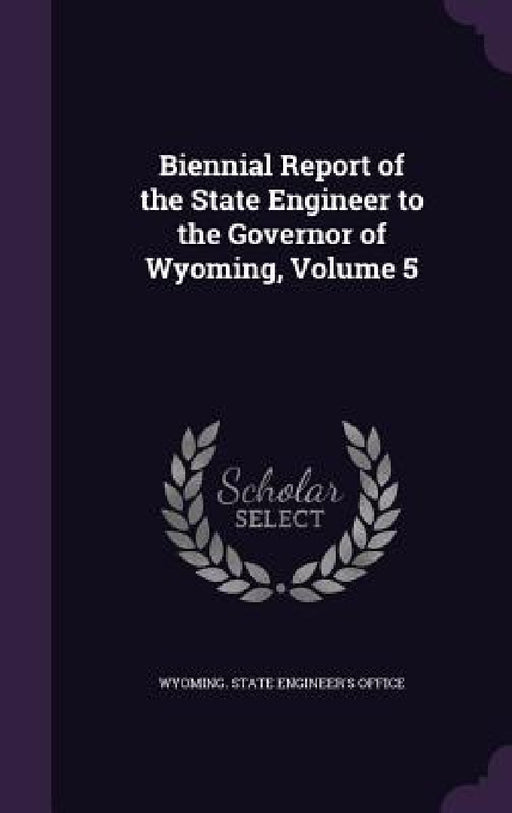 Biennial Report of the State Engineer to the Governor of Wyoming, Volume 5 by Wyoming State Engineer's Office