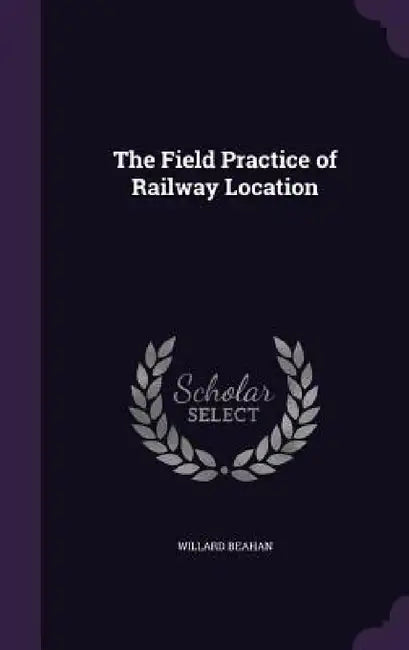 The Field Practice of Railway Location by Willard Beahan