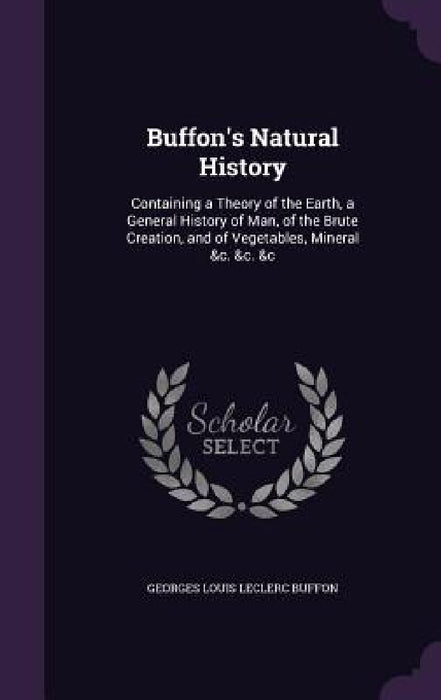 Buffon's Natural History: Containing a Theory of the Earth, a General History of Man, of the Brute Creation, and of Vegetables, Mineral &c. &c. by Georges Louis Leclerc Buffon
