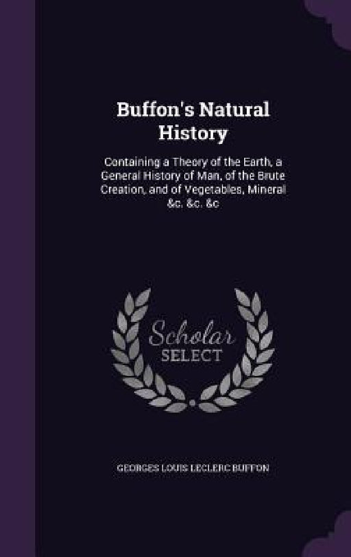 Buffon's Natural History: Containing a Theory of the Earth, a General History of Man, of the Brute Creation, and of Vegetables, Mineral &c. &c. by Georges Louis Leclerc Buffon