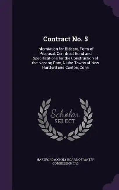 Contract No. 5: Information for Bidders, Form of Proposal, Conntract Bond and Specifications for the Construction of the Nepang Dam, N by Hartford (Conn ). Board of Water Commiss