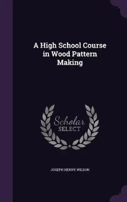 A High School Course in Wood Pattern Making by Joseph Henry Wilson