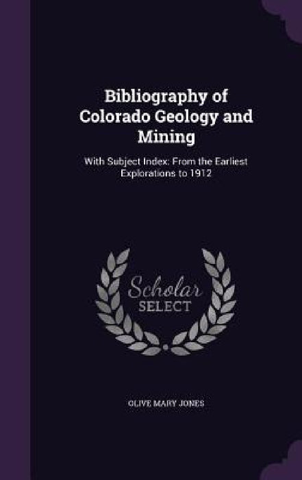 Bibliography of Colorado Geology and Mining: With Subject Index: From the Earliest Explorations to 1912 by Olive Mary Jones