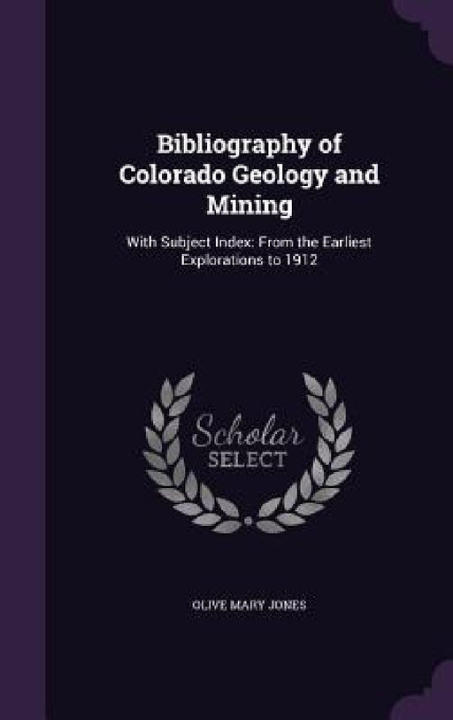 Bibliography of Colorado Geology and Mining: With Subject Index: From the Earliest Explorations to 1912 by Olive Mary Jones