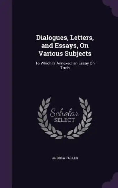 Dialogues, Letters, and Essays, On Various Subjects: To Which Is Annexed, an Essay On Truth by Andrew Fuller