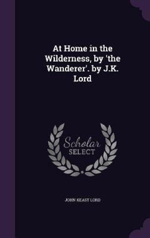 At Home in the Wilderness, by 'the Wanderer'. by J.K. Lord by John Keast Lord