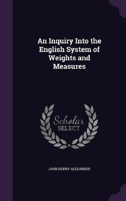 An Inquiry Into the English System of Weights and Measures by John Henry Alexander