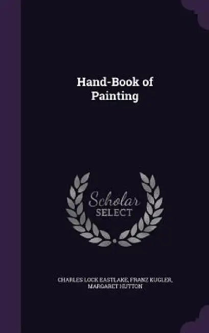 Hand-Book of Painting by Charles Lock Eastlake, Franz Kugler, Margaret Hutton