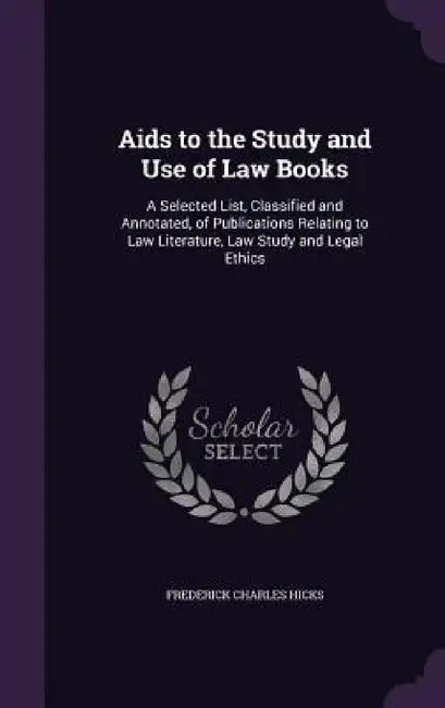 Aids to the Study and Use of Law Books: A Selected List, Classified and Annotated, of Publications Relating to Law Literature, Law Study and Legal Eth by Frederick Charles Hicks