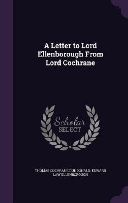 A Letter to Lord Ellenborough From Lord Cochrane by Thomas Cochrane Dundonald, Edward Law Ellenborough