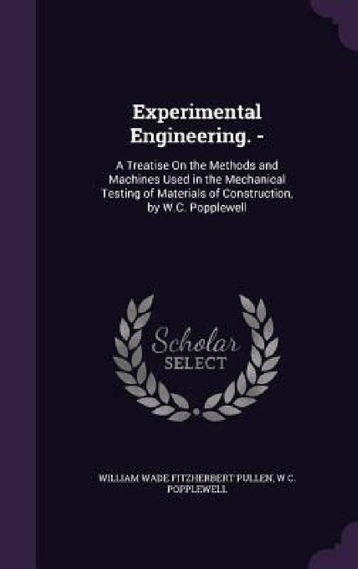 Experimental Engineering. -: A Treatise On the Methods and Machines Used in the Mechanical Testing of Materials of Construction, by W.C. Popplewell by William Wade Fitzherbert Pullen, W. C. Popplewell
